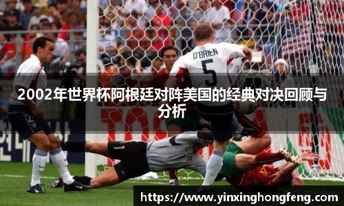 2002年世界杯阿根廷对阵美国的经典对决回顾与分析