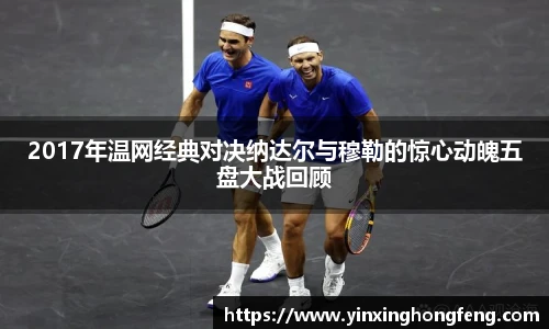 2017年温网经典对决纳达尔与穆勒的惊心动魄五盘大战回顾