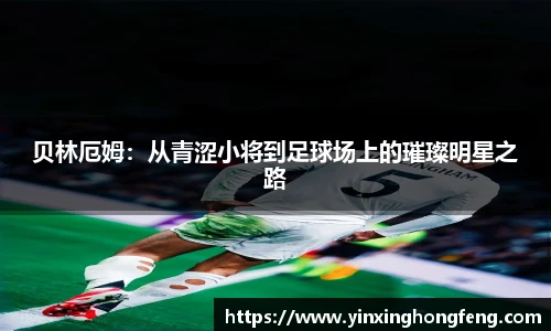 贝林厄姆：从青涩小将到足球场上的璀璨明星之路