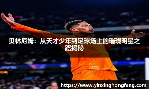 贝林厄姆：从天才少年到足球场上的璀璨明星之路揭秘