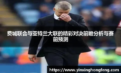 费城联合与亚特兰大联的精彩对决前瞻分析与赛前预测