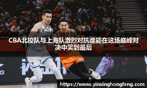 CBA北控队与上海队激烈对抗谁能在这场巅峰对决中笑到最后