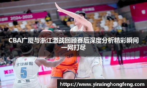 CBA广厦与浙江激战回顾赛后深度分析精彩瞬间一网打尽